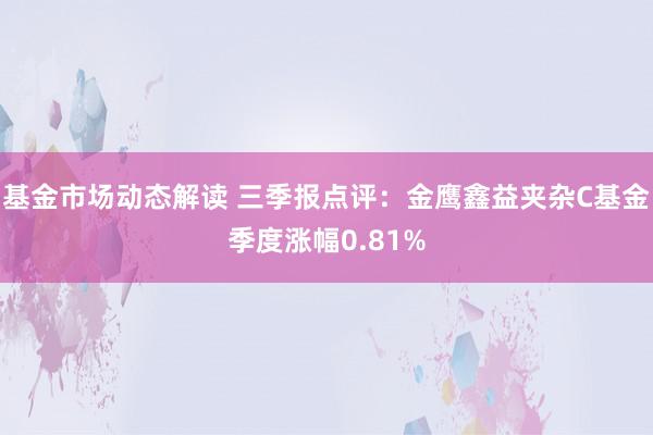 基金市场动态解读 三季报点评：金鹰鑫益夹杂C基金季度涨幅0.81%