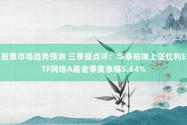 股票市场趋势预测 三季报点评：华泰柏瑞上证红利ETF网络A基金季度涨幅5.64%