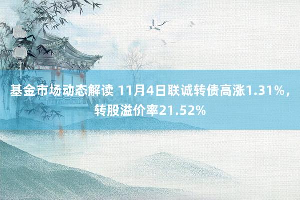 基金市场动态解读 11月4日联诚转债高涨1.31%，转股溢价率21.52%