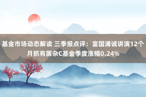 基金市场动态解读 三季报点评：富国浦诚讲演12个月抓有羼杂C基金季度涨幅0.24%