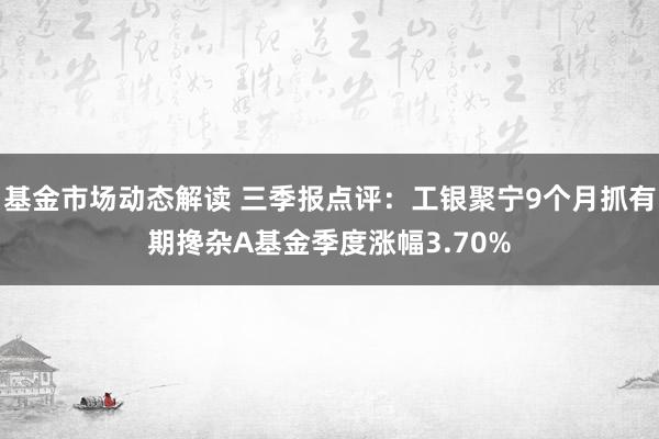 基金市场动态解读 三季报点评：工银聚宁9个月抓有期搀杂A基金季度涨幅3.70%