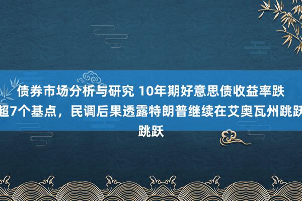 债券市场分析与研究 10年期好意思债收益率跌超7个基点，民调后果透露特朗普继续在艾奥瓦州跳跃