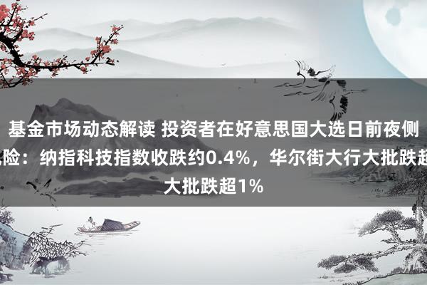 基金市场动态解读 投资者在好意思国大选日前夜侧目风险：纳指科技指数收跌约0.4%，华尔街大行大批跌超1%