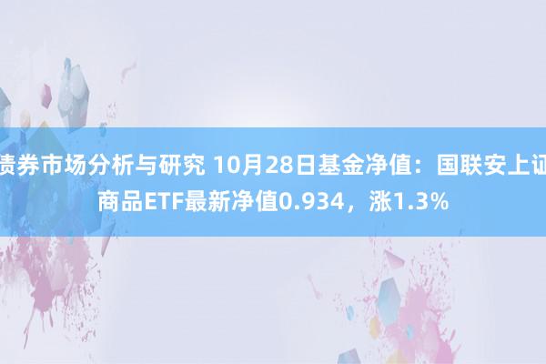 债券市场分析与研究 10月28日基金净值：国联安上证商品ETF最新净值0.934，涨1.3%