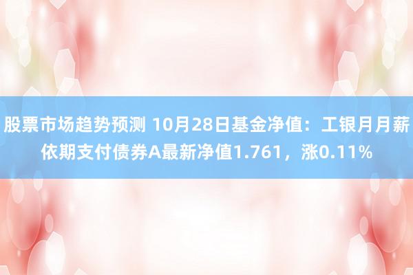 股票市场趋势预测 10月28日基金净值：工银月月薪依期支付债券A最新净值1.761，涨0.11%