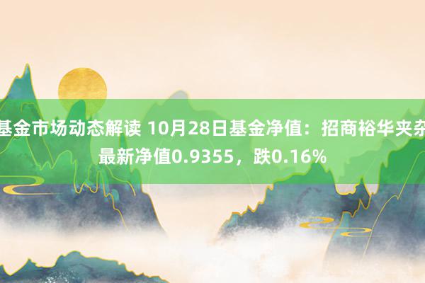 基金市场动态解读 10月28日基金净值：招商裕华夹杂最新净值0.9355，跌0.16%