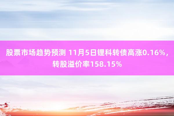 股票市场趋势预测 11月5日锂科转债高涨0.16%，转股溢价率158.15%