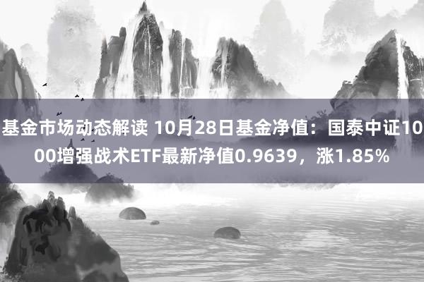 基金市场动态解读 10月28日基金净值：国泰中证1000增强战术ETF最新净值0.9639，涨1.85%