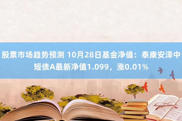 股票市场趋势预测 10月28日基金净值：泰康安泽中短债A最新净值1.099，涨0.01%