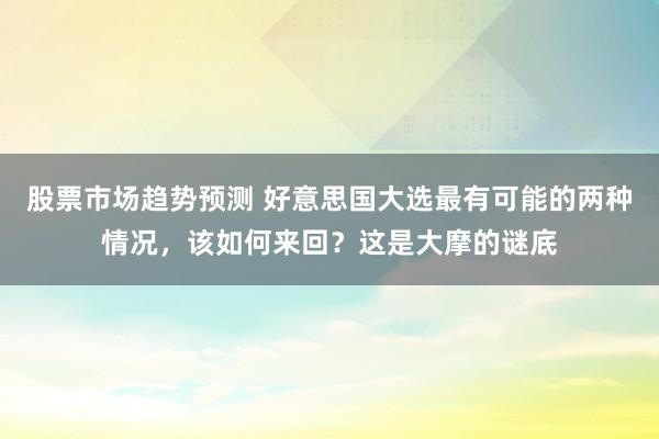 股票市场趋势预测 好意思国大选最有可能的两种情况，该如何来回？这是大摩的谜底