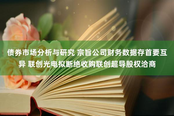 债券市场分析与研究 宗旨公司财务数据存首要互异 联创光电拟断绝收购联创超导股权洽商