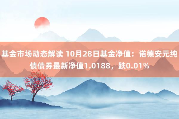 基金市场动态解读 10月28日基金净值：诺德安元纯债债券最新净值1.0188，跌0.01%