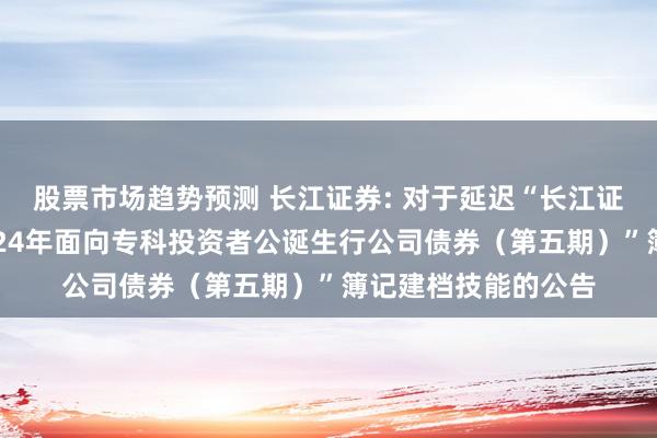 股票市场趋势预测 长江证券: 对于延迟“长江证券股份有限公司2024年面向专科投资者公诞生行公司债券（第五期）”簿记建档技能的公告