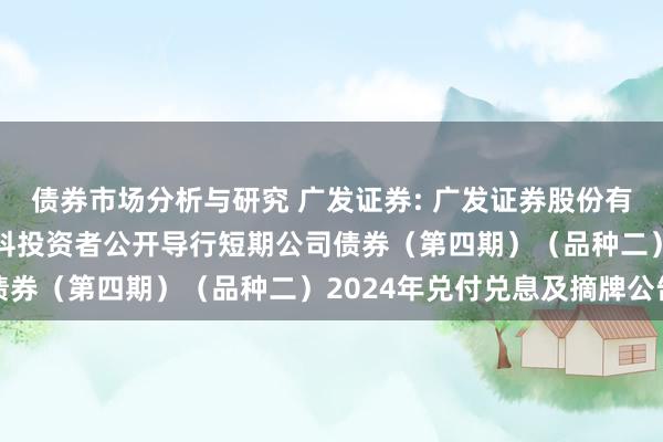 债券市场分析与研究 广发证券: 广发证券股份有限公司2023年面向专科投资者公开导行短期公司债券（第四期）（品种二）2024年兑付兑息及摘牌公告