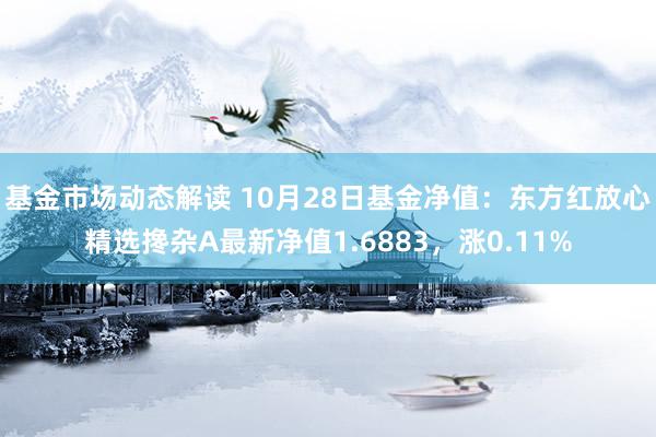 基金市场动态解读 10月28日基金净值：东方红放心精选搀杂A最新净值1.6883，涨0.11%