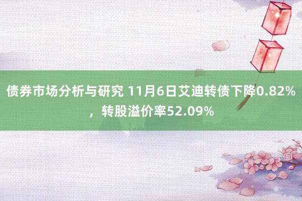 债券市场分析与研究 11月6日艾迪转债下降0.82%，转股溢价率52.09%