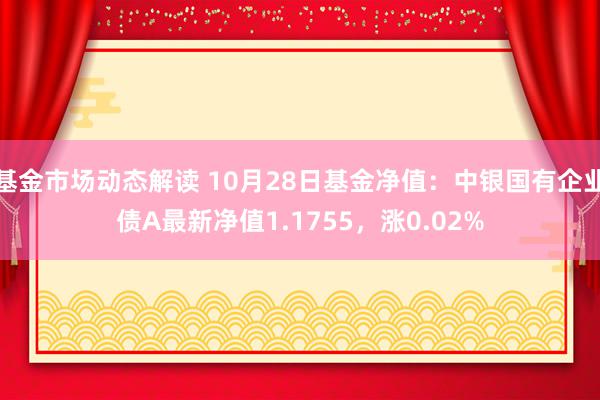 基金市场动态解读 10月28日基金净值：中银国有企业债A最新净值1.1755，涨0.02%