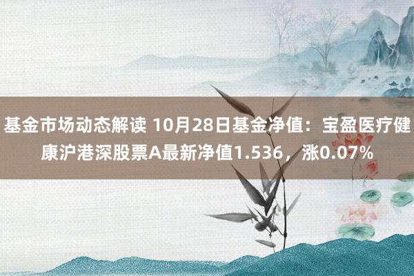 基金市场动态解读 10月28日基金净值：宝盈医疗健康沪港深股票A最新净值1.536，涨0.07%