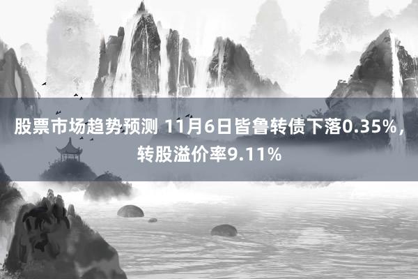 股票市场趋势预测 11月6日皆鲁转债下落0.35%，转股溢价率9.11%