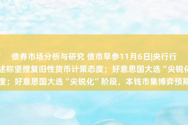 债券市场分析与研究 债市早参11月6日|央行行长潘功胜向东说念主大陈述称坚捏复旧性货币计策态度；好意思国大选“尖锐化”阶段，本钱市集博弈预期