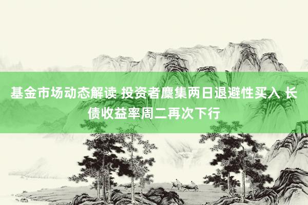 基金市场动态解读 投资者麇集两日退避性买入 长债收益率周二再次下行