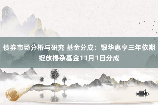 债券市场分析与研究 基金分成：银华惠享三年依期绽放搀杂基金11月1日分成