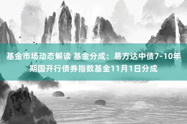 基金市场动态解读 基金分成：易方达中债7-10年期国开行债券指数基金11月1日分成