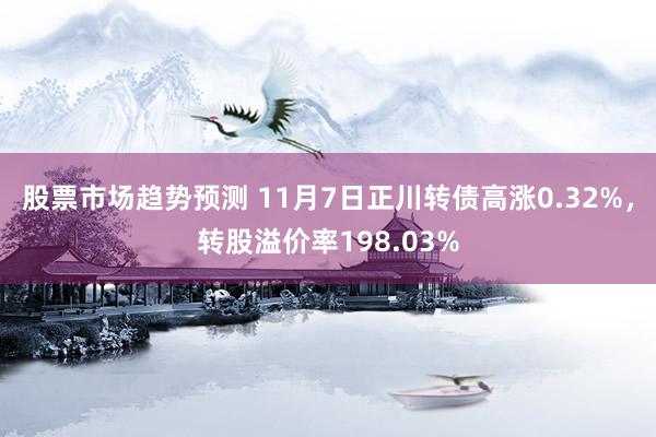 股票市场趋势预测 11月7日正川转债高涨0.32%，转股溢价率198.03%