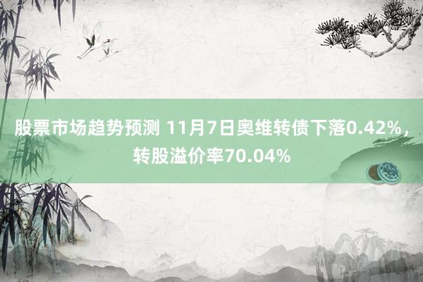 股票市场趋势预测 11月7日奥维转债下落0.42%，转股溢价率70.04%