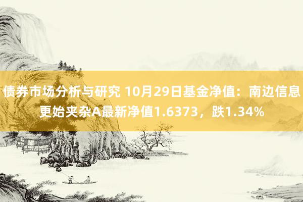 债券市场分析与研究 10月29日基金净值：南边信息更始夹杂A最新净值1.6373，跌1.34%