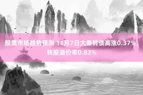 股票市场趋势预测 11月7日大秦转债高涨0.37%，转股溢价率0.82%