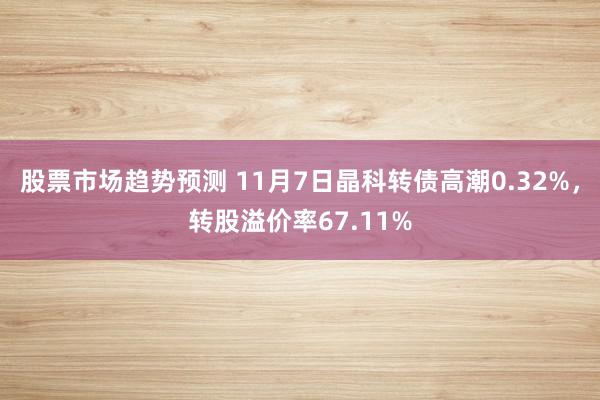 股票市场趋势预测 11月7日晶科转债高潮0.32%，转股溢价率67.11%