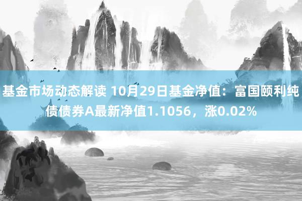 基金市场动态解读 10月29日基金净值：富国颐利纯债债券A最新净值1.1056，涨0.02%