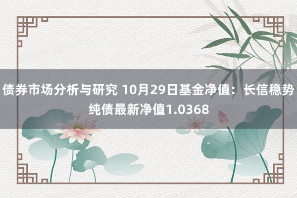 债券市场分析与研究 10月29日基金净值：长信稳势纯债最新净值1.0368