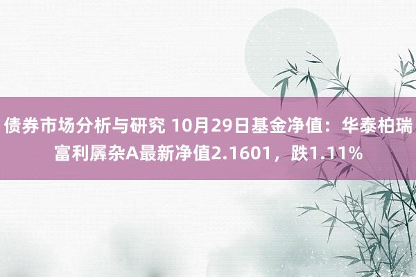 债券市场分析与研究 10月29日基金净值：华泰柏瑞富利羼杂A最新净值2.1601，跌1.11%