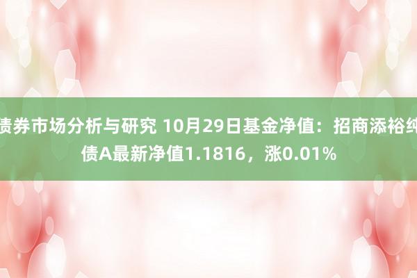 债券市场分析与研究 10月29日基金净值：招商添裕纯债A最新净值1.1816，涨0.01%