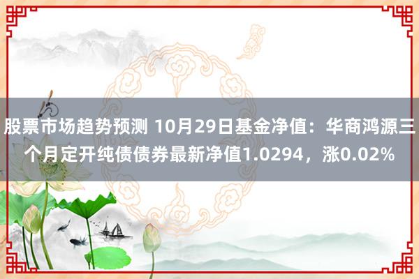 股票市场趋势预测 10月29日基金净值：华商鸿源三个月定开纯债债券最新净值1.0294，涨0.02%