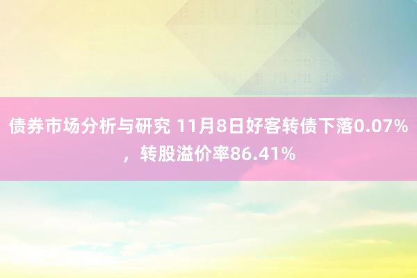 债券市场分析与研究 11月8日好客转债下落0.07%，转股溢价率86.41%