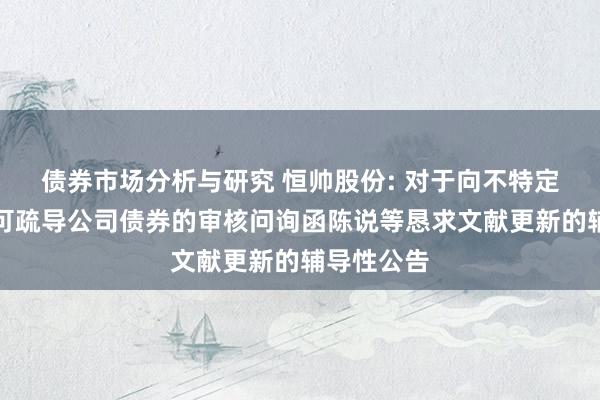 债券市场分析与研究 恒帅股份: 对于向不特定对象刊行可疏导公司债券的审核问询函陈说等恳求文献更新的辅导性公告