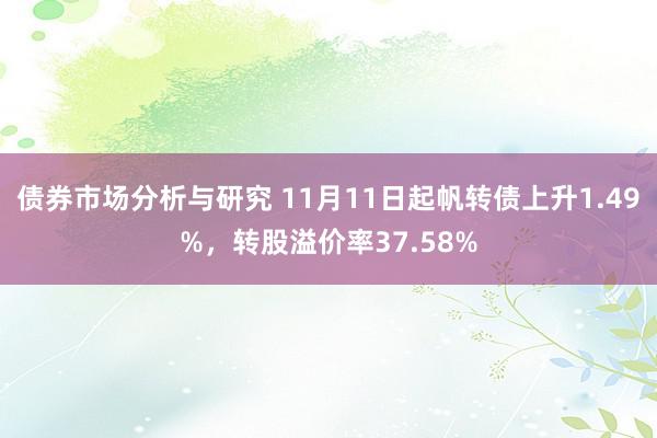 债券市场分析与研究 11月11日起帆转债上升1.49%，转股溢价率37.58%