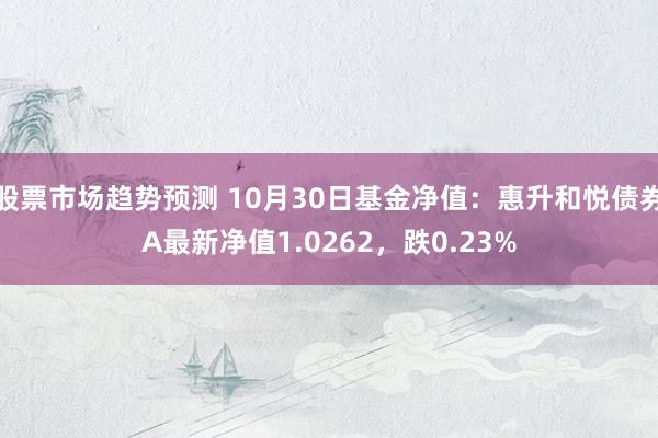 股票市场趋势预测 10月30日基金净值：惠升和悦债券A最新净值1.0262，跌0.23%