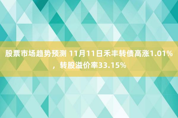 股票市场趋势预测 11月11日禾丰转债高涨1.01%，转股溢价率33.15%