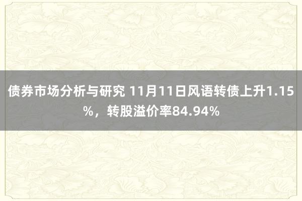 债券市场分析与研究 11月11日风语转债上升1.15%，转股溢价率84.94%