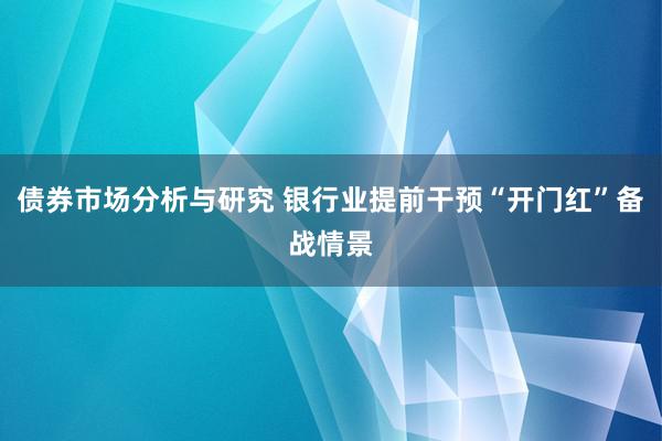 债券市场分析与研究 银行业提前干预“开门红”备战情景