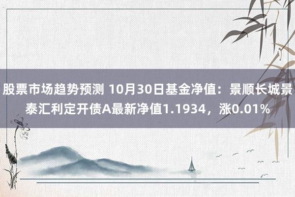 股票市场趋势预测 10月30日基金净值：景顺长城景泰汇利定开债A最新净值1.1934，涨0.01%