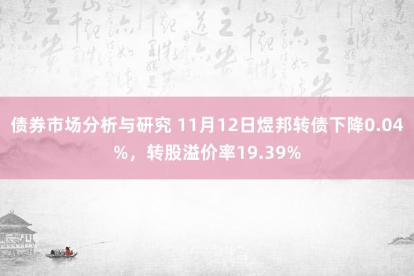 债券市场分析与研究 11月12日煜邦转债下降0.04%，转股溢价率19.39%