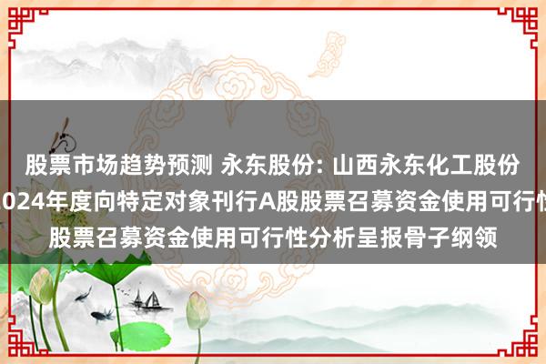 股票市场趋势预测 永东股份: 山西永东化工股份有限公司对于公司2024年度向特定对象刊行A股股票召募资金使用可行性分析呈报骨子纲领