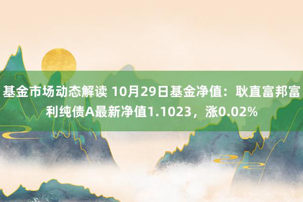 基金市场动态解读 10月29日基金净值：耿直富邦富利纯债A最新净值1.1023，涨0.02%