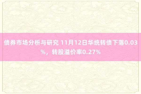 债券市场分析与研究 11月12日华统转债下落0.03%，转股溢价率0.27%