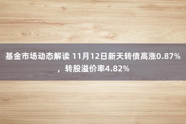 基金市场动态解读 11月12日新天转债高涨0.87%，转股溢价率4.82%